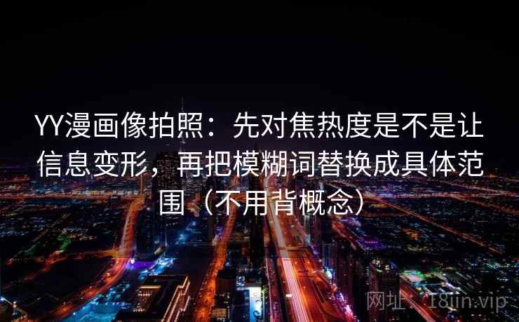 YY漫画像拍照:先对焦热度是不是让信息变形,再把模糊词替换成具体范围(不用背概念) YY漫画像拍照:先对焦热度是不是让信息变形,再把模糊词替换成具体范围(不用背概念)