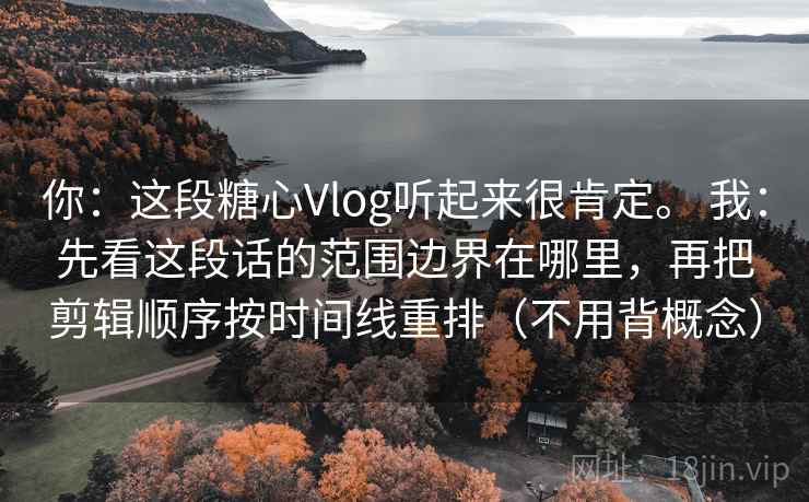 你:这段糖心Vlog听起来很肯定。 我:先看这段话的范围边界在哪里,再把剪辑顺序按时间线重排(不用背概念) 你:这段糖心Vlog听起来很肯定。 我:先看这段话的范围边界在哪里,再把剪辑顺序按时间线重排(不用背概念)