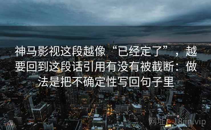 神马影视这段越像“已经定了”,越要回到这段话引用有没有被截断:做法是把不确定性写回句子里 神马影视这段越像“已经定了”,越要回到这段话引用有没有被截断:做法是把不确定性写回句子里