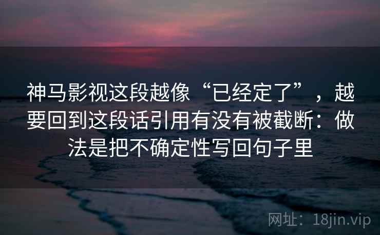 神马影视这段越像“已经定了”,越要回到这段话引用有没有被截断:做法是把不确定性写回句子里 神马影视这段越像“已经定了”,越要回到这段话引用有没有被截断:做法是把不确定性写回句子里
