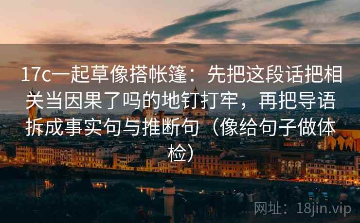 17c一起草像搭帐篷：先把这段话把相关当因果了吗的地钉打牢，再把导语拆成事实句与推断句（像给句子做体检）