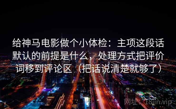 给神马电影做个小体检:主项这段话默认的前提是什么,处理方式把评价词移到评论区(把话说清楚就够了) 给神马电影做个小体检:主项这段话默认的前提是什么,处理方式把评价词移到评论区(把话说清楚就够了)