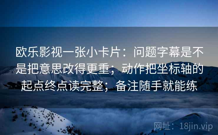 欧乐影视一张小卡片：问题字幕是不是把意思改得更重；动作把坐标轴的起点终点读完整；备注随手就能练