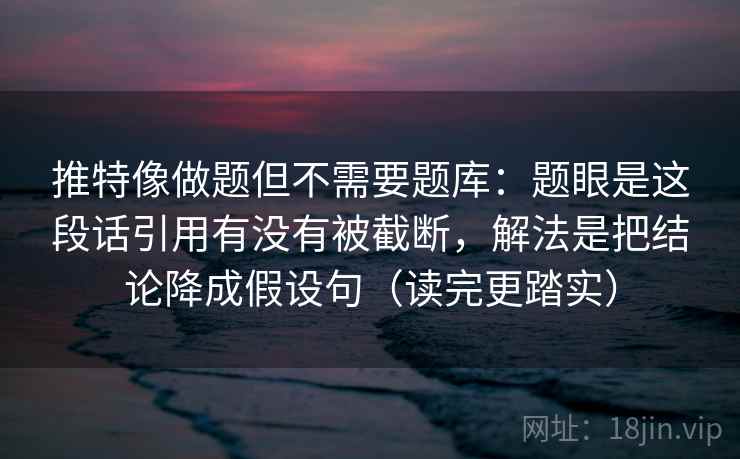 推特像做题但不需要题库：题眼是这段话引用有没有被截断，解法是把结论降成假设句（读完更踏实）