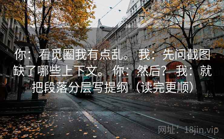 你：看觅圈我有点乱。 我：先问截图缺了哪些上下文。 你：然后？ 我：就把段落分层写提纲（读完更顺）