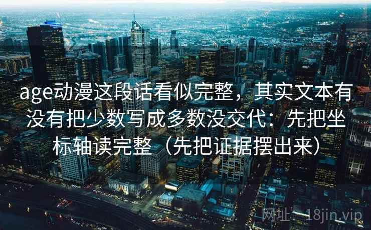 age动漫这段话看似完整，其实文本有没有把少数写成多数没交代：先把坐标轴读完整（先把证据摆出来）