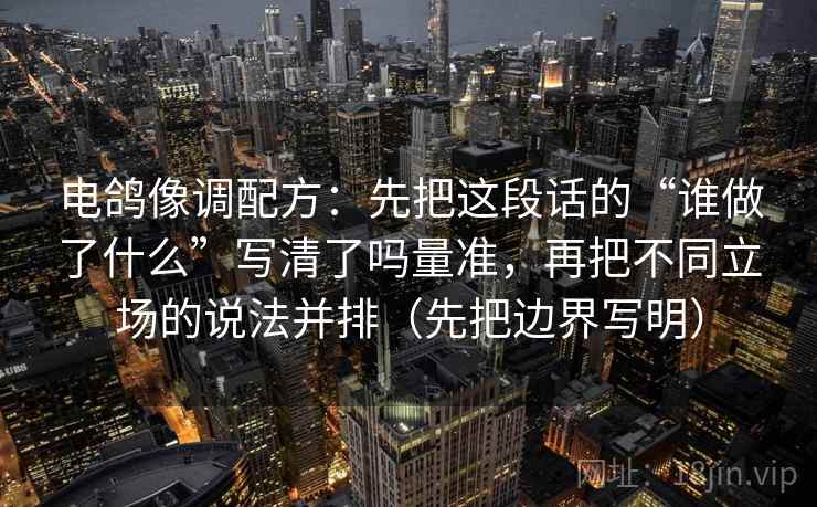 电鸽像调配方:先把这段话的“谁做了什么”写清了吗量准,再把不同立场的说法并排(先把边界写明) 电鸽像调配方:先把这段话的“谁做了什么”写清了吗量准,再把不同立场的说法并排(先把边界写明)