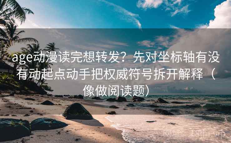 age动漫读完想转发？先对坐标轴有没有动起点动手把权威符号拆开解释（像做阅读题）