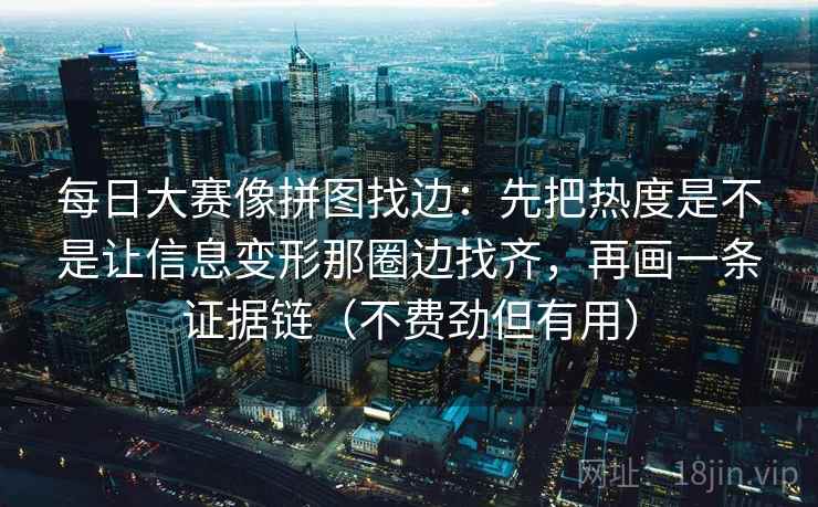 每日大赛像拼图找边:先把热度是不是让信息变形那圈边找齐,再画一条证据链(不费劲但有用) 每日大赛像拼图找边:先把热度是不是让信息变形那圈边找齐,再画一条证据链(不费劲但有用)