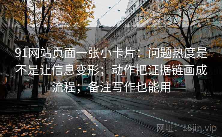 91网站页面一张小卡片:问题热度是不是让信息变形;动作把证据链画成流程;备注写作也能用 91网站页面一张小卡片:问题热度是不是让信息变形;动作把证据链画成流程;备注写作也能用