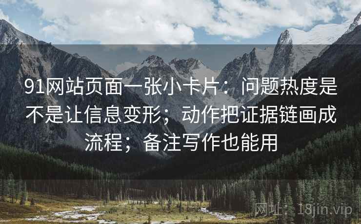 91网站页面一张小卡片:问题热度是不是让信息变形;动作把证据链画成流程;备注写作也能用 91网站页面一张小卡片:问题热度是不是让信息变形;动作把证据链画成流程;备注写作也能用