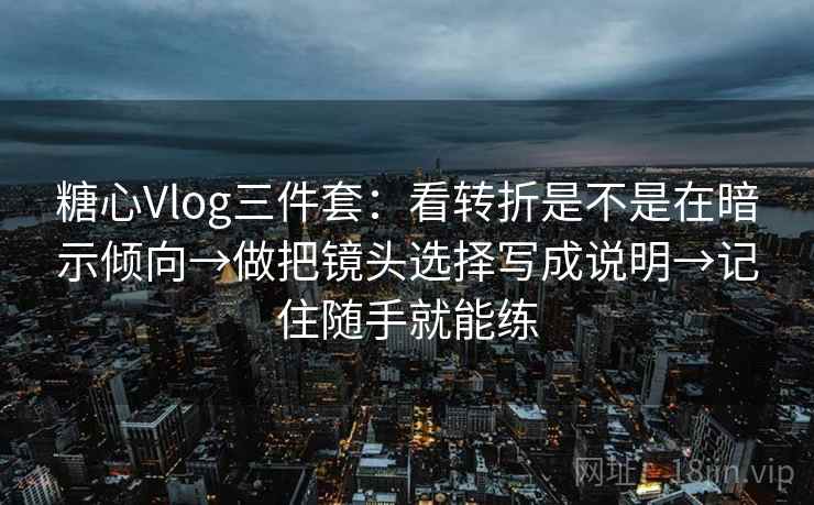 糖心Vlog三件套：看转折是不是在暗示倾向→做把镜头选择写成说明→记住随手就能练