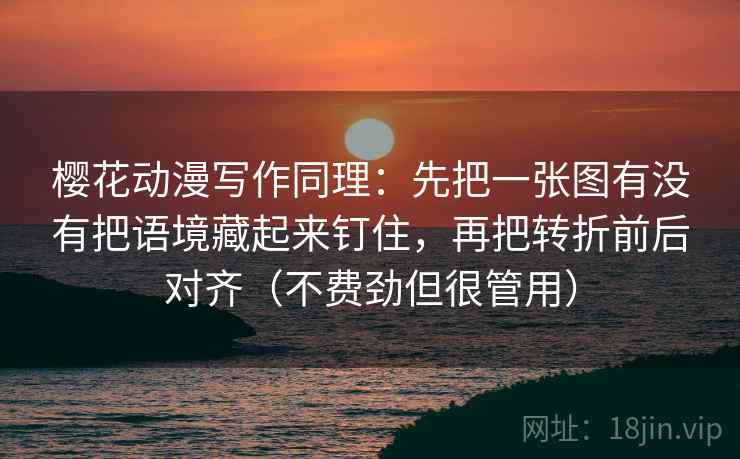 樱花动漫写作同理:先把一张图有没有把语境藏起来钉住,再把转折前后对齐(不费劲但很管用) 樱花动漫写作同理:先把一张图有没有把语境藏起来钉住,再把转折前后对齐(不费劲但很管用)