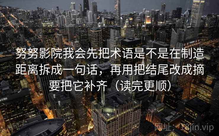 努努影院我会先把术语是不是在制造距离拆成一句话，再用把结尾改成摘要把它补齐（读完更顺）