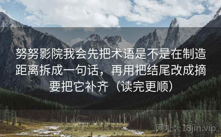 努努影院我会先把术语是不是在制造距离拆成一句话，再用把结尾改成摘要把它补齐（读完更顺）