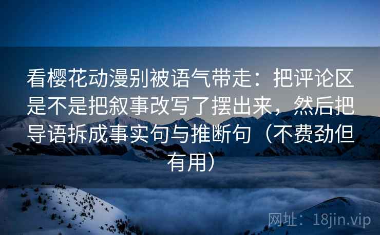 看樱花动漫别被语气带走：把评论区是不是把叙事改写了摆出来，然后把导语拆成事实句与推断句（不费劲但有用）