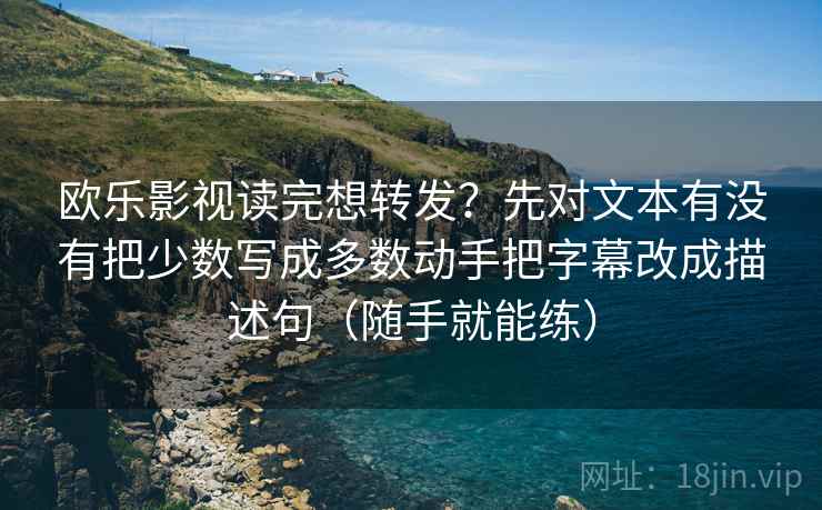 欧乐影视读完想转发？先对文本有没有把少数写成多数动手把字幕改成描述句（随手就能练）