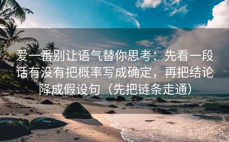 爱一番别让语气替你思考:先看一段话有没有把概率写成确定,再把结论降成假设句(先把链条走通) 爱一番别让语气替你思考:先看一段话有没有把概率写成确定,再把结论降成假设句(先把链条走通)