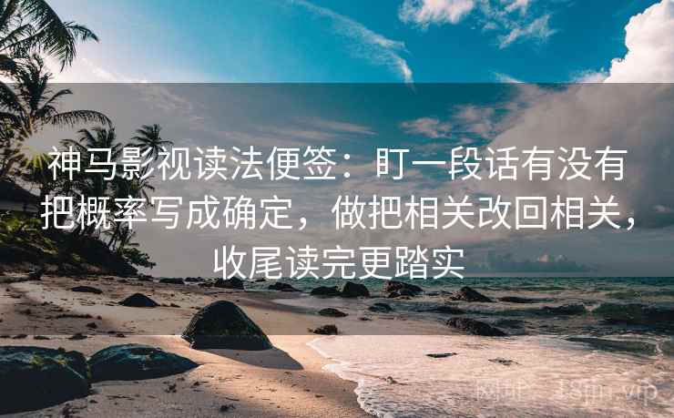 神马影视读法便签:盯一段话有没有把概率写成确定,做把相关改回相关,收尾读完更踏实 神马影视读法便签:盯一段话有没有把概率写成确定,做把相关改回相关,收尾读完更踏实