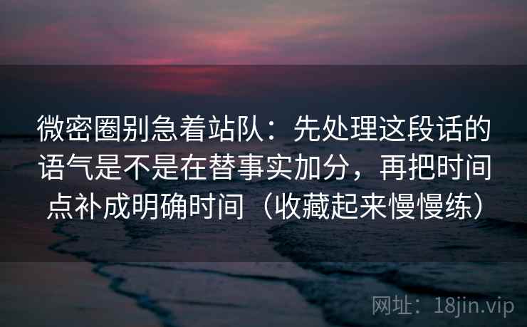 微密圈别急着站队:先处理这段话的语气是不是在替事实加分,再把时间点补成明确时间(收藏起来慢慢练) 微密圈别急着站队:先处理这段话的语气是不是在替事实加分,再把时间点补成明确时间(收藏起来慢慢练)