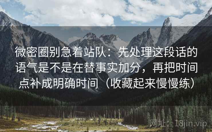 微密圈别急着站队:先处理这段话的语气是不是在替事实加分,再把时间点补成明确时间(收藏起来慢慢练) 微密圈别急着站队:先处理这段话的语气是不是在替事实加分,再把时间点补成明确时间(收藏起来慢慢练)