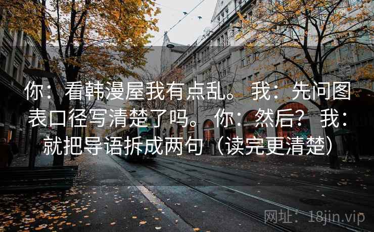 你:看韩漫屋我有点乱。 我:先问图表口径写清楚了吗。 你:然后? 我:就把导语拆成两句(读完更清楚) 你:看韩漫屋我有点乱。 我:先问图表口径写清楚了吗。 你:然后? 我:就把导语拆成两句(读完更清楚)