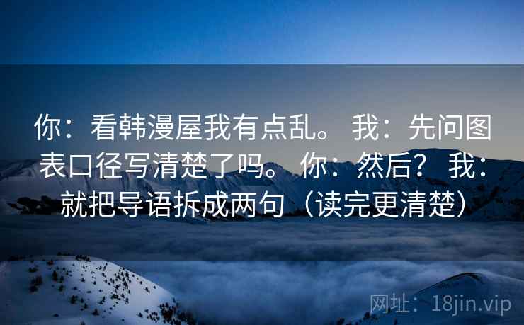 你:看韩漫屋我有点乱。 我:先问图表口径写清楚了吗。 你:然后? 我:就把导语拆成两句(读完更清楚) 你:看韩漫屋我有点乱。 我:先问图表口径写清楚了吗。 你:然后? 我:就把导语拆成两句(读完更清楚)