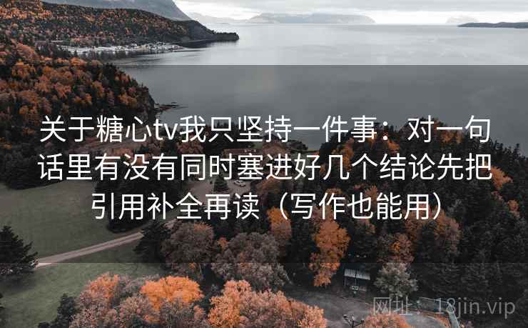 关于糖心tv我只坚持一件事:对一句话里有没有同时塞进好几个结论先把引用补全再读(写作也能用) 关于糖心tv我只坚持一件事:对一句话里有没有同时塞进好几个结论先把引用补全再读(写作也能用)