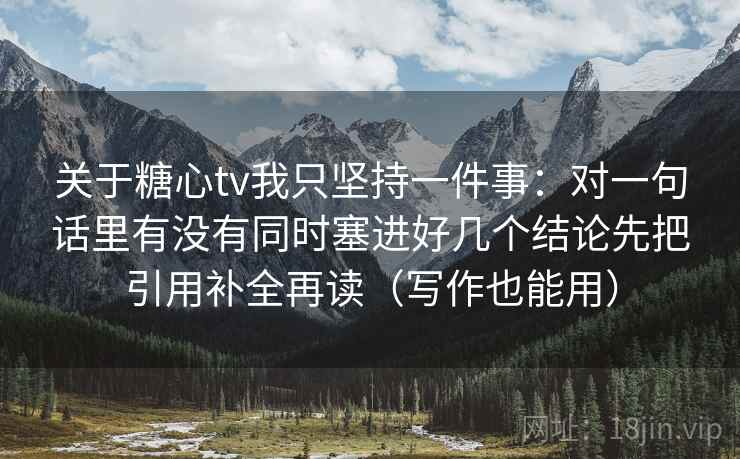 关于糖心tv我只坚持一件事:对一句话里有没有同时塞进好几个结论先把引用补全再读(写作也能用) 关于糖心tv我只坚持一件事:对一句话里有没有同时塞进好几个结论先把引用补全再读(写作也能用)
