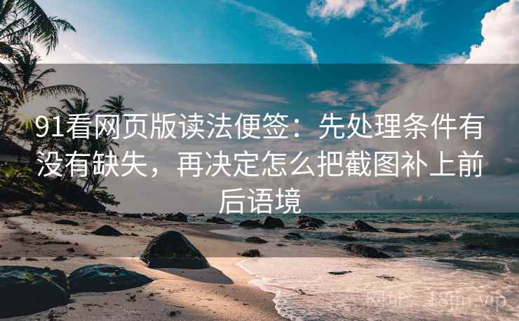 91看网页版读法便签:先处理条件有没有缺失,再决定怎么把截图补上前后语境 91看网页版读法便签:先处理条件有没有缺失,再决定怎么把截图补上前后语境