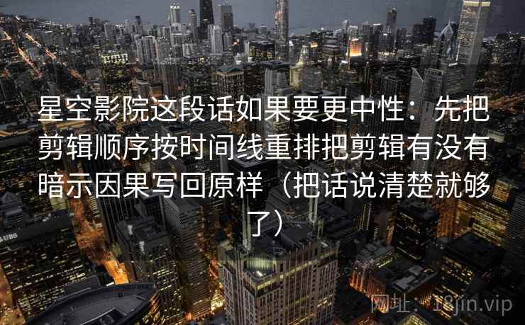 星空影院这段话如果要更中性：先把剪辑顺序按时间线重排把剪辑有没有暗示因果写回原样（把话说清楚就够了）