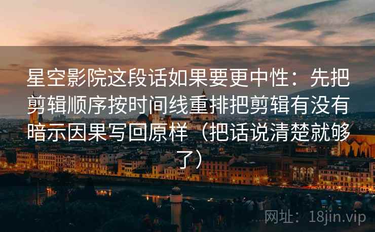 星空影院这段话如果要更中性：先把剪辑顺序按时间线重排把剪辑有没有暗示因果写回原样（把话说清楚就够了）