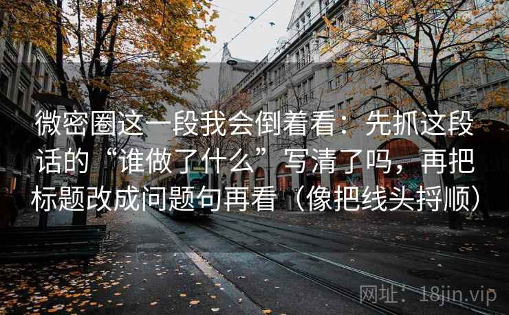微密圈这一段我会倒着看：先抓这段话的“谁做了什么”写清了吗，再把标题改成问题句再看（像把线头捋顺）
