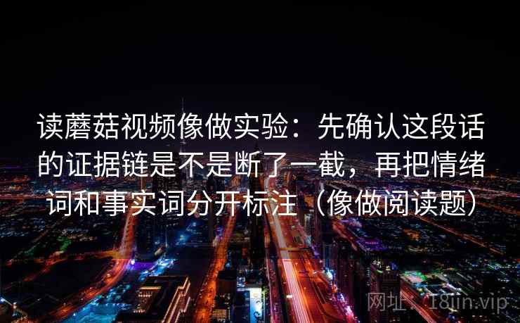 读蘑菇视频像做实验：先确认这段话的证据链是不是断了一截，再把情绪词和事实词分开标注（像做阅读题）
