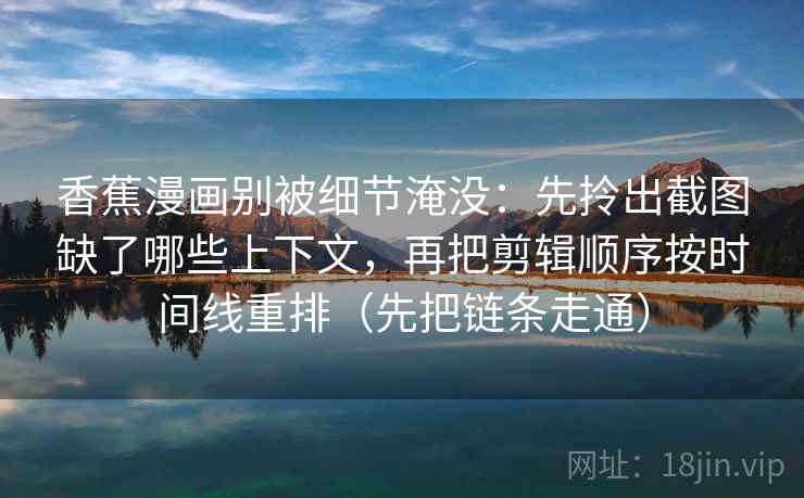 香蕉漫画别被细节淹没:先拎出截图缺了哪些上下文,再把剪辑顺序按时间线重排(先把链条走通) 香蕉漫画别被细节淹没:先拎出截图缺了哪些上下文,再把剪辑顺序按时间线重排(先把链条走通)