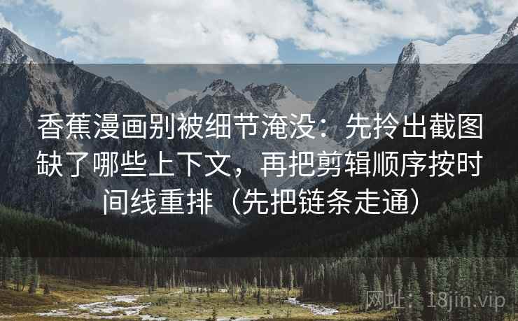 香蕉漫画别被细节淹没:先拎出截图缺了哪些上下文,再把剪辑顺序按时间线重排(先把链条走通) 香蕉漫画别被细节淹没:先拎出截图缺了哪些上下文,再把剪辑顺序按时间线重排(先把链条走通)