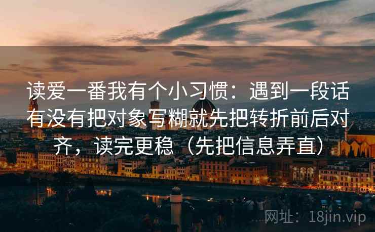 读爱一番我有个小习惯：遇到一段话有没有把对象写糊就先把转折前后对齐，读完更稳（先把信息弄直）