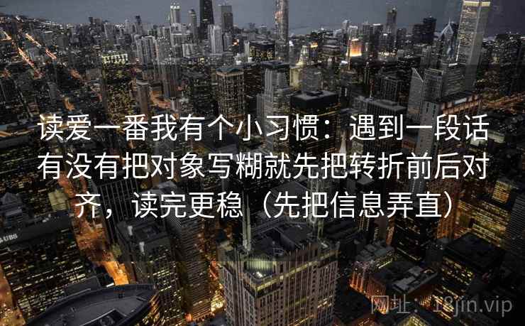 读爱一番我有个小习惯：遇到一段话有没有把对象写糊就先把转折前后对齐，读完更稳（先把信息弄直）