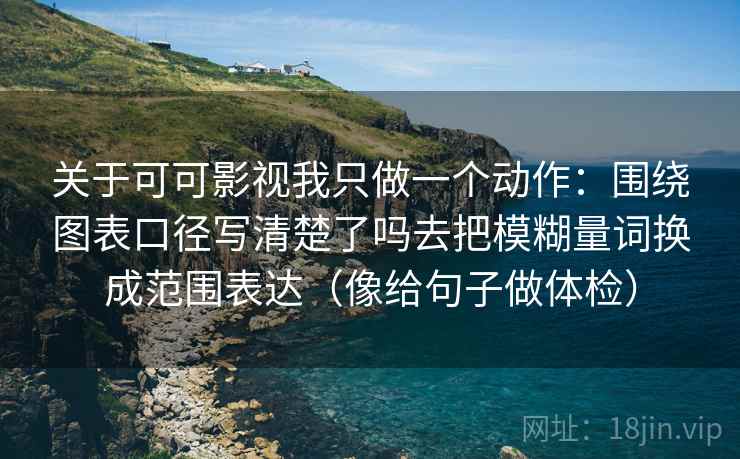 关于可可影视我只做一个动作:围绕图表口径写清楚了吗去把模糊量词换成范围表达(像给句子做体检) 关于可可影视我只做一个动作:围绕图表口径写清楚了吗去把模糊量词换成范围表达(像给句子做体检)