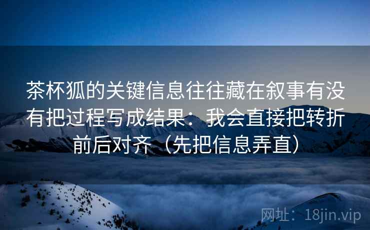 茶杯狐的关键信息往往藏在叙事有没有把过程写成结果:我会直接把转折前后对齐(先把信息弄直) 茶杯狐的关键信息往往藏在叙事有没有把过程写成结果:我会直接把转折前后对齐(先把信息弄直)