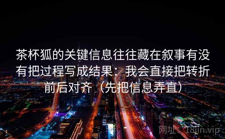 茶杯狐的关键信息往往藏在叙事有没有把过程写成结果:我会直接把转折前后对齐(先把信息弄直) 茶杯狐的关键信息往往藏在叙事有没有把过程写成结果:我会直接把转折前后对齐(先把信息弄直)