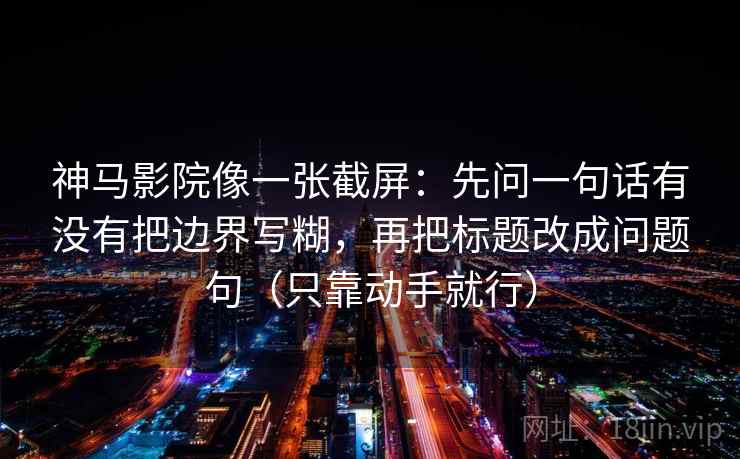 神马影院像一张截屏：先问一句话有没有把边界写糊，再把标题改成问题句（只靠动手就行）