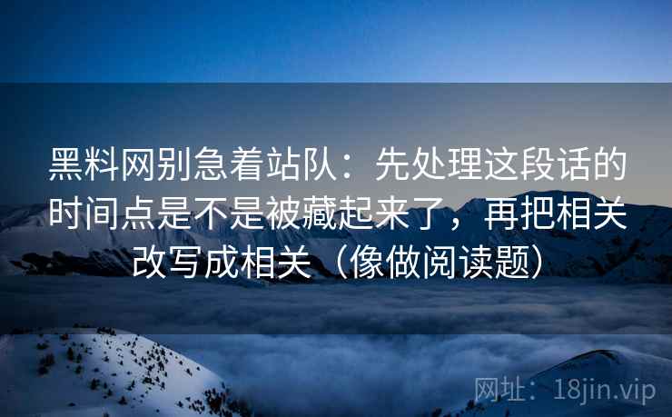 黑料网别急着站队：先处理这段话的时间点是不是被藏起来了，再把相关改写成相关（像做阅读题）