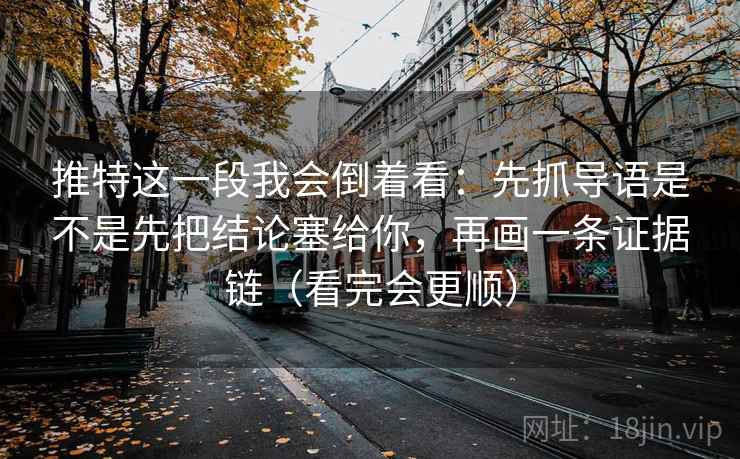 推特这一段我会倒着看:先抓导语是不是先把结论塞给你,再画一条证据链(看完会更顺) 推特这一段我会倒着看:先抓导语是不是先把结论塞给你,再画一条证据链(看完会更顺)