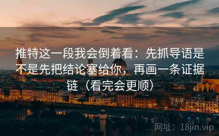推特这一段我会倒着看:先抓导语是不是先把结论塞给你,再画一条证据链(看完会更顺) 推特这一段我会倒着看:先抓导语是不是先把结论塞给你,再画一条证据链(看完会更顺)