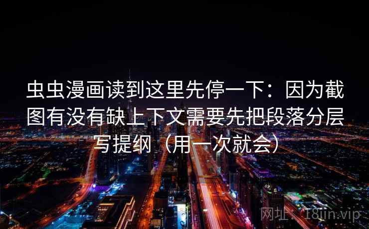 虫虫漫画读到这里先停一下:因为截图有没有缺上下文需要先把段落分层写提纲(用一次就会) 虫虫漫画读到这里先停一下:因为截图有没有缺上下文需要先把段落分层写提纲(用一次就会)