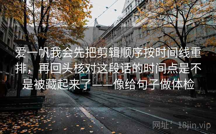 爱一帆我会先把剪辑顺序按时间线重排,再回头核对这段话的时间点是不是被藏起来了——像给句子做体检 爱一帆我会先把剪辑顺序按时间线重排,再回头核对这段话的时间点是不是被藏起来了——像给句子做体检