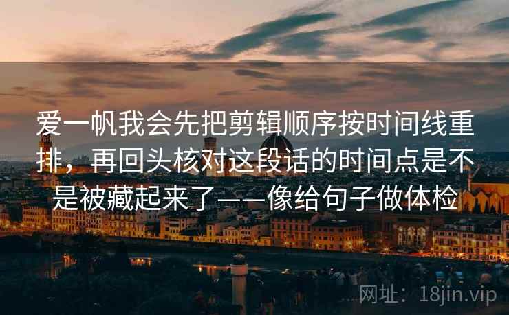 爱一帆我会先把剪辑顺序按时间线重排,再回头核对这段话的时间点是不是被藏起来了——像给句子做体检 爱一帆我会先把剪辑顺序按时间线重排,再回头核对这段话的时间点是不是被藏起来了——像给句子做体检