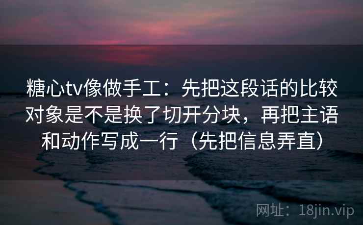 糖心tv像做手工：先把这段话的比较对象是不是换了切开分块，再把主语和动作写成一行（先把信息弄直）