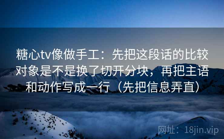 糖心tv像做手工：先把这段话的比较对象是不是换了切开分块，再把主语和动作写成一行（先把信息弄直）